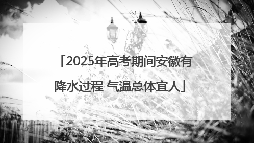 2025年高考期间安徽有降水过程 气温总体宜人