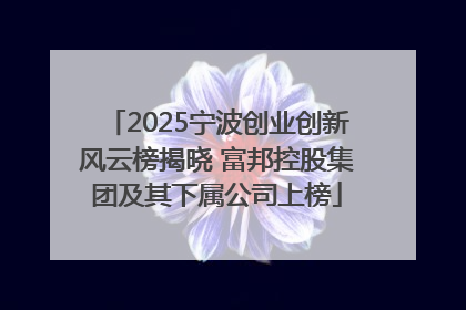 2025宁波创业创新风云榜揭晓 富邦控股集团及其下属公司上榜