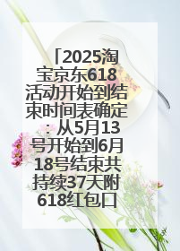 2025淘宝京东618活动开始到结束时间表确定：从5月13号开始到6月18号结束共持续37天附618红包口令及选购攻略一览