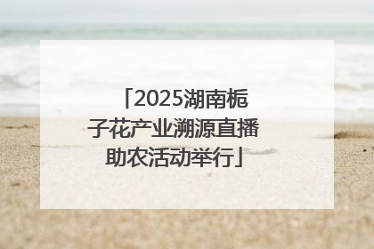 2025湖南栀子花产业溯源直播助农活动举行