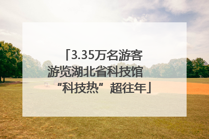 3.35万名游客游览湖北省科技馆 “科技热”超往年