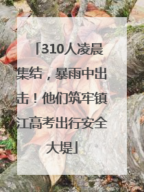 310人凌晨集结，暴雨中出击！他们筑牢镇江高考出行安全大堤