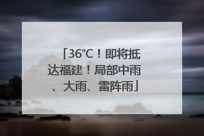 36℃！即将抵达福建！局部中雨、大雨、雷阵雨
