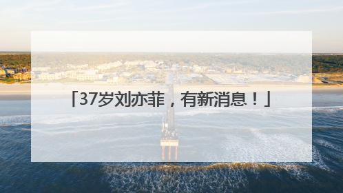 37岁刘亦菲，有新消息！