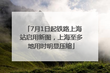 7月1日起铁路上海站启用新图，上海至多地用时明显压缩