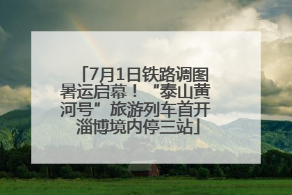 7月1日铁路调图暑运启幕！“泰山黄河号”旅游列车首开 淄博境内停三站
