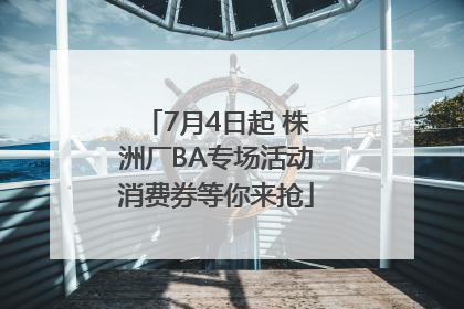 7月4日起 株洲厂BA专场活动消费券等你来抢