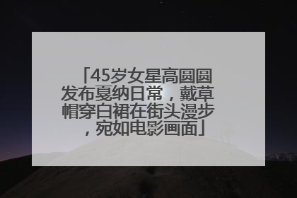 45岁女星高圆圆发布戛纳日常，戴草帽穿白裙在街头漫步，宛如电影画面