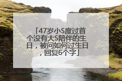 47岁小S度过首个没有大S陪伴的生日，被问如何过生日，回复6个字