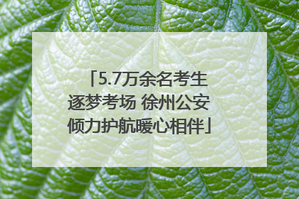 5.7万余名考生逐梦考场 徐州公安倾力护航暖心相伴