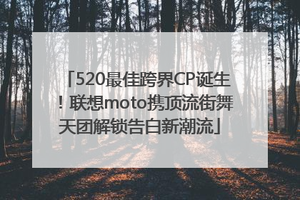 520最佳跨界CP诞生！联想moto携顶流街舞天团解锁告白新潮流