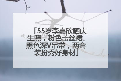 55岁李嘉欣晒庆生照，粉色蕾丝裙、黑色深V吊带，两套装扮秀好身材