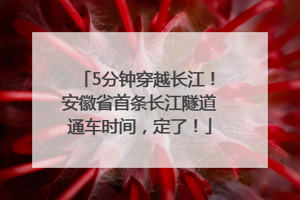 5分钟穿越长江！安徽省首条长江隧道通车时间，定了！