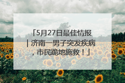 5月27日最佳情报｜济南一男子突发疾病，市民跪地施救！