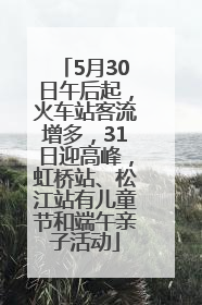 5月30日午后起，火车站客流增多，31日迎高峰，虹桥站、松江站有儿童节和端午亲子活动