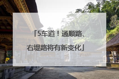 5车道！通顺路、右堤路将有新变化