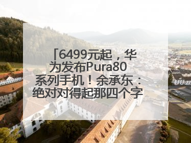 6499元起，华为发布Pura80系列手机！余承东：绝对对得起那四个字！华为近十年研发投入12490亿元