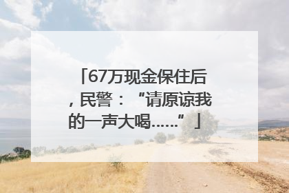 67万现金保住后，民警：“请原谅我的一声大喝……”