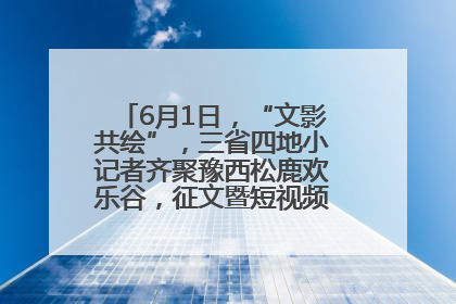 6月1日，“文影共绘”，三省四地小记者齐聚豫西松鹿欢乐谷，征文暨短视频大赛精彩启幕！