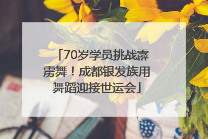 70岁学员挑战霹雳舞！成都银发族用舞蹈迎接世运会
