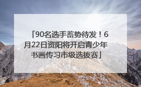 90名选手蓄势待发！6月22日资阳将开启青少年书画传习市级选拔赛