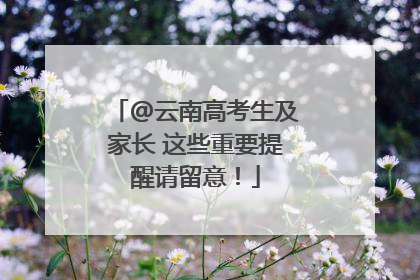 @云南高考生及家长 这些重要提醒请留意！