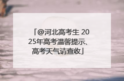 @河北高考生 2025年高考温馨提示、高考天气请查收