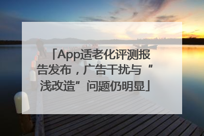 App适老化评测报告发布，广告干扰与“浅改造”问题仍明显