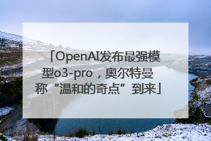 OpenAI发布最强模型o3-pro，奥尔特曼称“温和的奇点”到来