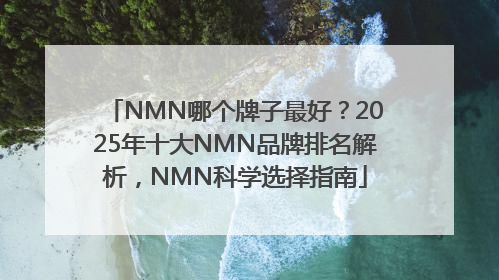 NMN哪个牌子最好？2025年十大NMN品牌排名解析，NMN科学选择指南