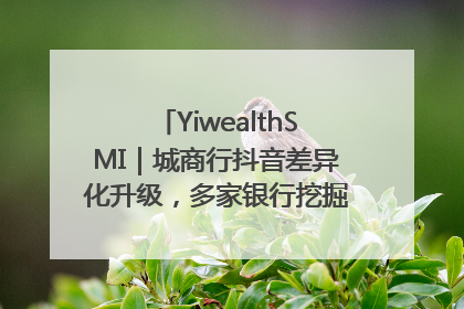 YiwealthSMI｜城商行抖音差异化升级，多家银行挖掘自身特色出圈！