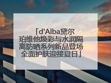 d'Alba黛尔珀维他焕彩与水润隔离防晒系列新品登场全面护肤迎接夏日